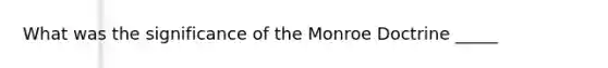 What was the significance of the Monroe Doctrine _____