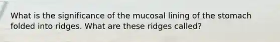 What is the significance of the mucosal lining of <a href='https://www.questionai.com/knowledge/kLccSGjkt8-the-stomach' class='anchor-knowledge'>the stomach</a> folded into ridges. What are these ridges called?