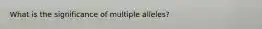 What is the significance of multiple alleles?