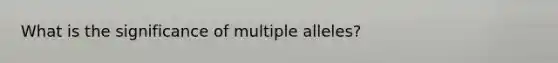 What is the significance of multiple alleles?