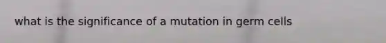 what is the significance of a mutation in germ cells