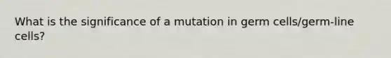 What is the significance of a mutation in germ cells/germ-line cells?