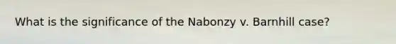 What is the significance of the Nabonzy v. Barnhill case?