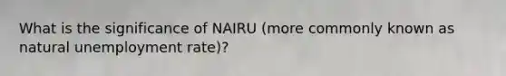 What is the significance of NAIRU (more commonly known as natural unemployment rate)?
