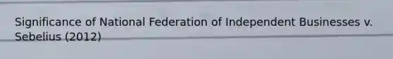 Significance of National Federation of Independent Businesses v. Sebelius (2012)