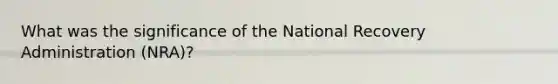 What was the significance of the National Recovery Administration (NRA)?