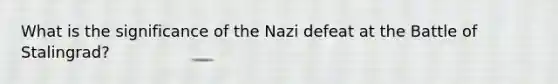 What is the significance of the Nazi defeat at the Battle of Stalingrad?