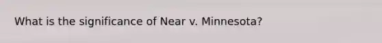 What is the significance of Near v. Minnesota?