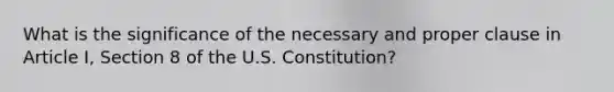 What is the significance of the necessary and proper clause in Article I, Section 8 of the U.S. Constitution?