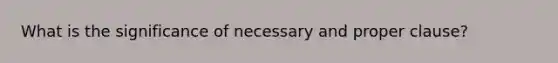 What is the significance of necessary and proper clause?