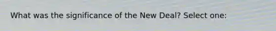 What was the significance of the New Deal? Select one: