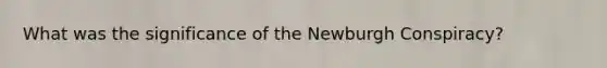 What was the significance of the Newburgh Conspiracy?