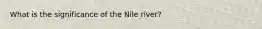 What is the significance of the Nile river?