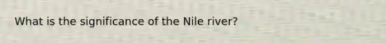 What is the significance of the Nile river?