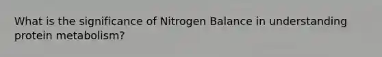 What is the significance of Nitrogen Balance in understanding protein metabolism?