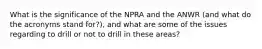 What is the significance of the NPRA and the ANWR (and what do the acronyms stand for?), and what are some of the issues regarding to drill or not to drill in these areas?