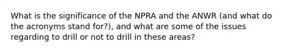 What is the significance of the NPRA and the ANWR (and what do the acronyms stand for?), and what are some of the issues regarding to drill or not to drill in these areas?