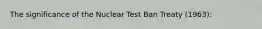 The significance of the Nuclear Test Ban Treaty (1963):