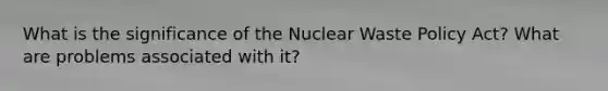 What is the significance of the Nuclear Waste Policy Act? What are problems associated with it?