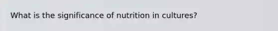 What is the significance of nutrition in cultures?