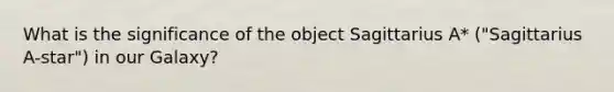 What is the significance of the object Sagittarius A* ("Sagittarius A-star") in our Galaxy?