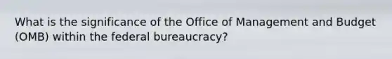 What is the significance of the Office of Management and Budget (OMB) within the federal bureaucracy?