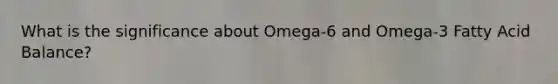 What is the significance about Omega-6 and Omega-3 Fatty Acid Balance?