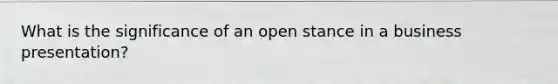 What is the significance of an open stance in a business presentation?