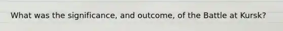 What was the significance, and outcome, of the Battle at Kursk?