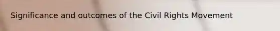 Significance and outcomes of the Civil Rights Movement