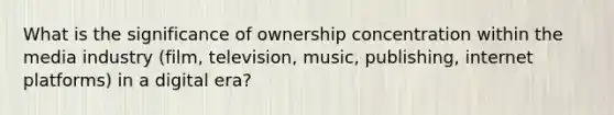 What is the significance of ownership concentration within the media industry (film, television, music, publishing, internet platforms) in a digital era?