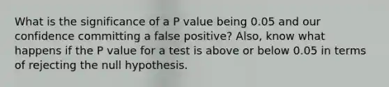 What is the significance of a P value being 0.05 and our confidence committing a false positive? Also, know what happens if the P value for a test is above or below 0.05 in terms of rejecting the null hypothesis.