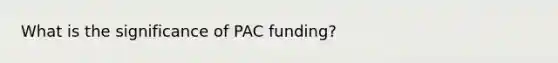 What is the significance of PAC funding?