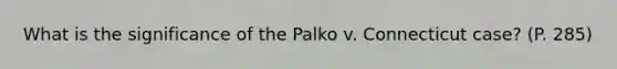 What is the significance of the Palko v. Connecticut case? (P. 285)