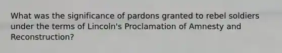 What was the significance of pardons granted to rebel soldiers under the terms of Lincoln's Proclamation of Amnesty and Reconstruction?