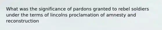 What was the significance of pardons granted to rebel soldiers under the terms of lincolns proclamation of amnesty and reconstruction