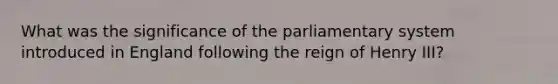 What was the significance of the parliamentary system introduced in England following the reign of Henry III?