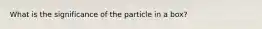 What is the significance of the particle in a box?