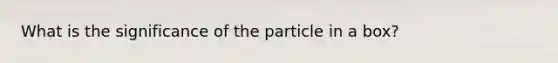 What is the significance of the particle in a box?