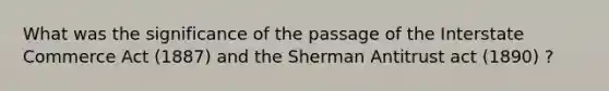 What was the significance of the passage of the Interstate Commerce Act (1887) and the Sherman Antitrust act (1890) ?