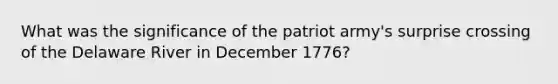 What was the significance of the patriot army's surprise crossing of the Delaware River in December 1776?