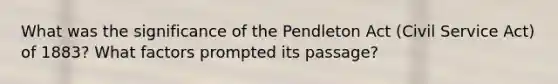 What was the significance of the Pendleton Act (Civil Service Act) of 1883? What factors prompted its passage?