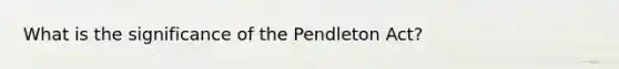 What is the significance of the Pendleton Act?