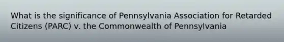 What is the significance of Pennsylvania Association for Retarded Citizens (PARC) v. the Commonwealth of Pennsylvania