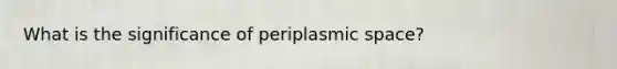 What is the significance of periplasmic space?