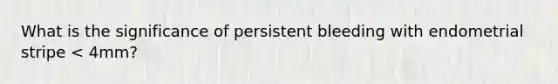 What is the significance of persistent bleeding with endometrial stripe < 4mm?