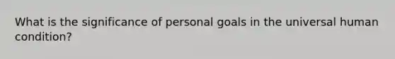 What is the significance of personal goals in the universal human condition?