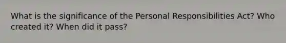 What is the significance of the Personal Responsibilities Act? Who created it? When did it pass?