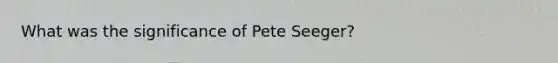 What was the significance of Pete Seeger?