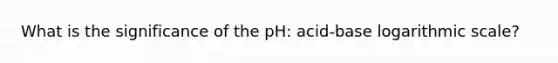 What is the significance of the pH: acid-base logarithmic scale?